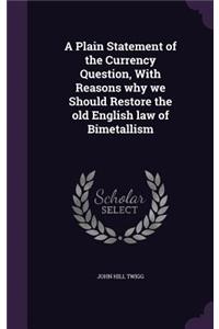 A Plain Statement of the Currency Question, With Reasons why we Should Restore the old English law of Bimetallism