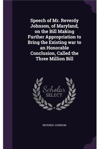 Speech of Mr. Reverdy Johnson, of Maryland, on the Bill Making Further Appropriation to Bring the Existing war to an Honorable Conclusion, Called the Three Million Bill