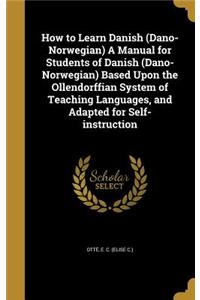 How to Learn Danish (Dano-Norwegian) A Manual for Students of Danish (Dano-Norwegian) Based Upon the Ollendorffian System of Teaching Languages, and Adapted for Self-instruction