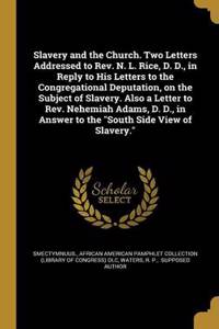 Slavery and the Church. Two Letters Addressed to Rev. N. L. Rice, D. D., in Reply to His Letters to the Congregational Deputation, on the Subject of Slavery. Also a Letter to Rev. Nehemiah Adams, D. D., in Answer to the 