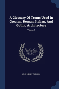 A Glossary Of Terms Used In Grecian, Roman, Italian, And Gothic Architecture; Volume 1