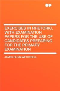 Exercises in Rhetoric, with Examination Papers for the Use of Candidates Preparing for the Primary Examination