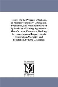 Essays On the Progress of Nations, in Productive industry, Civilization, Population, and Wealth; Illustrated by Statistics of Mining, Agriculture, Manufactures, Commerce, Banking, Revenues, internal Improvements, Emigration, Mortality, and Populati