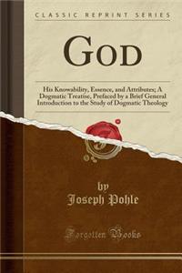 God: His Knowability, Essence, and Attributes; A Dogmatic Treatise, Prefaced by a Brief General Introduction to the Study of Dogmatic Theology (Classic Reprint)