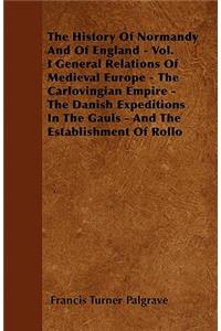 The History Of Normandy And Of England - Vol. I General Relations Of Medieval Europe - The Carlovingian Empire - The Danish Expeditions In The Gauls - And The Establishment Of Rollo