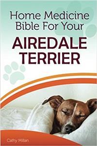 Home Medicine Bible for Your Airedale Terrier: The Alternative Health Guide to Keep Your Dog Happy, Healthy and Safe