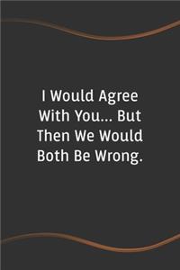 I Would Agree with You... But Then We Would Both Be Wrong