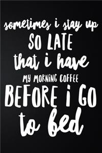 Sometimes I Stay Up So Late That I Have My Morning Coffee Before I Go To Bed