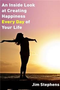 Inside Look at Creating happiness Every Day of Your Life