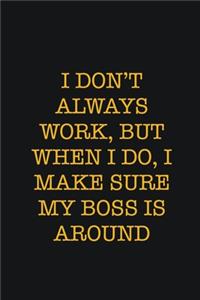 I Don't Always Work, But When I Do, I Make Sure My Boss Is Around