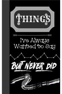 Things I've Always Wanted to Say But Never Did