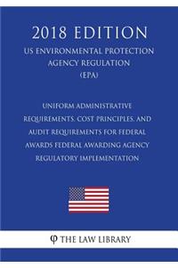 Uniform Administrative Requirements, Cost Principles, and Audit Requirements for Federal Awards - Federal Awarding Agency Regulatory Implementation (US Environmental Protection Agency Regulation) (EPA) (2018 Edition)