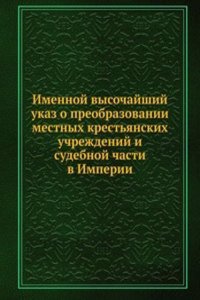 Imennoj vysochajshij ukaz o preobrazovanii mestnyh krestyanskih uchrezhdenij i sudebnoj chasti v Imperii