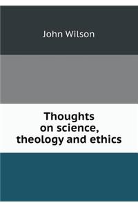 Thoughts on Science, Theology and Ethics