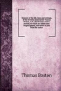 Memoirs of the life, time, and writings, of the reverend and learned Thomas Boston, A.M.: Divided into twelve periods, to which are added some original papers, and letters to and from the author