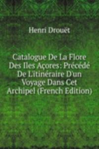 Catalogue De La Flore Des Iles Acores: Precede De L'itineraire D'un Voyage Dans Cet Archipel (French Edition)