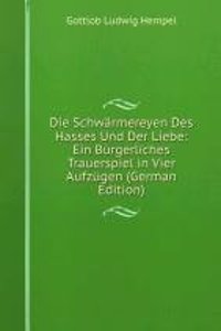 Die Schwarmereyen Des Hasses Und Der Liebe: Ein Burgerliches Trauerspiel in Vier Aufzugen (German Edition)