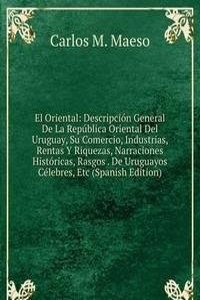 El Oriental: Descripcion General De La Republica Oriental Del Uruguay, Su Comercio, Industrias, Rentas Y Riquezas, Narraciones Historicas, Rasgos . De Uruguayos Celebres, Etc (Spanish Edition)