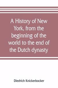 A history of New York, from the beginning of the world to the end of the Dutch dynasty; containing, among many surprising and curious matters, the unutterable ponderings of walter the Doubter, the disastrous projects of william the testy, and the c