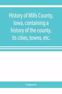 History of Mills County, Iowa, containing a history of the county, its cities, towns, etc., a biographical directory of many of its leading citizens, war record of its volunteers in the late rebellion, general and local statistics Portraits of earl
