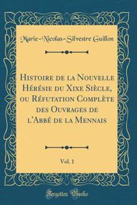 Histoire de la Nouvelle Hï¿½rï¿½sie Du Xixe Siï¿½cle, Ou Rï¿½futation Complï¿½te Des Ouvrages de l'Abbï¿½ de la Mennais, Vol. 1 (Classic Reprint)