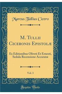 M. Tullii Ciceronis Epistolæ, Vol. 3: Ex Editionibus Oliveti Et Ernesti, Sedula Recensione Accuratæ (Classic Reprint)