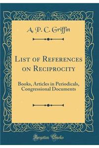 List of References on Reciprocity: Books, Articles in Periodicals, Congressional Documents (Classic Reprint)