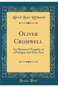 Oliver Cromwell: An Historical Tragedy, in a Prologue and Four Acts (Classic Reprint)