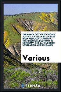 The homology of economic justice, an essay by an East India merchant, showing that political economy is sophistry, and landlordism usurpation and ille