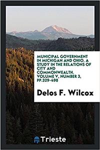 Municipal Government in Michigan and Ohio. a Study in the Relations of City and Commonwealth. Volume V, Number 3, Pp.329-498