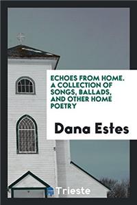 Echoes from Home. a Collection of Songs, Ballads, and Other Home Poetry