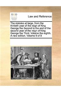 The Statutes at Large, from the Thirtieth Year of the Reign of King George the Second to the End of the Second Year of the Reign of King George the Third. Volume the Eighth. a New Edition. Volume 8 of 8