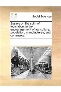 Essays on the Spirit of Legislation, in the Encouragement of Agriculture, Population, Manufactures, and Commerce.