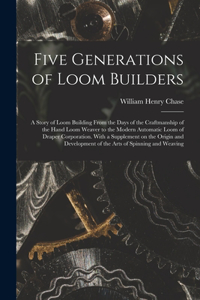 Five Generations of Loom Builders; a Story of Loom Building From the Days of the Craftmanship of the Hand Loom Weaver to the Modern Automatic Loom of Draper Corporation. With a Supplement on the Origin and Development of the Arts of Spinning and We