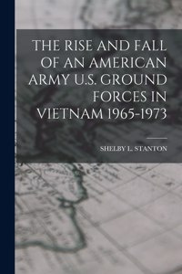 Rise and Fall of an American Army U.S. Ground Forces in Vietnam 1965-1973