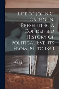 Life of John C. Calhoun. Presenting A Condensed History of Political Events From 1811 to 1843