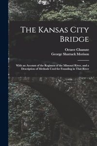 Kansas City Bridge: With an Account of the Regimen of the Missouri River, and a Description of Methods Used for Founding in That River