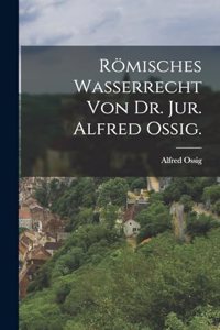 Römisches Wasserrecht von Dr. Jur. Alfred Ossig.