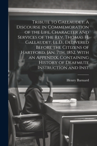 Tribute to Gallaudet. A Discourse in Commemoration of the Life, Character and Services of the Rev. Thomas H. Gallaudet, Ll.D., Delivered Before the Citizens of Hartford, Jan. 7th, 1852. With an Appendix, Containing History of Deafmute Instruction a
