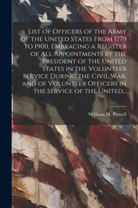 List of Officers of the Army of the United States From 1779 to 1900, Embracing a Register of All Appointments by the President of the United States in the Volunteer Service During the Civil War, and of Volunteer Officers in the Service of the Unite