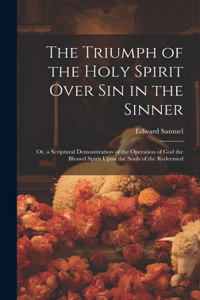 Triumph of the Holy Spirit Over Sin in the Sinner: Or, a Scriptural Demonstration of the Operation of God the Blessed Spirit Upon the Souls of the Redeemed