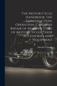 The Motor Cycle Handbook, the Construction, Operation, Care and Repair of Modern Types of Motor Cycles, Their Accessories and Equipment