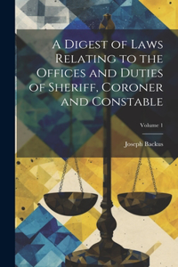 Digest of Laws Relating to the Offices and Duties of Sheriff, Coroner and Constable; Volume 1