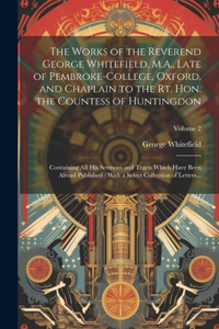 The Works of the Reverend George Whitefield, M.A., Late of Pembroke-College, Oxford, and Chaplain to the Rt. Hon. the Countess of Huntingdon