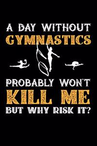 A Day Without Gymnastics Probably Won't Kill Me But Why Risk It?: Daily 100 page 6 x 9 journal to jot down your ideas and notes