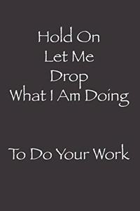 Hold On Let Me Drop What I Am Doing To Do Your Work
