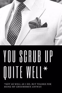 You Scrub Up Quite Well Not As Well As I Do But Thanks For Being My Groomsmen Anyway