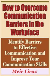 How to Overcome Communication Barriers in the Workplace - Identify Barriers to Effective Communication and Improve Your Communication