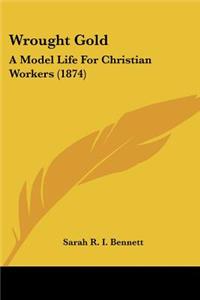 Wrought Gold: A Model Life For Christian Workers (1874)