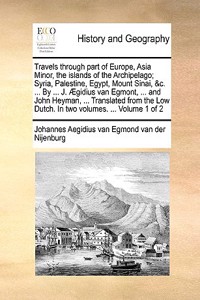 Travels Through Part of Europe, Asia Minor, the Islands of the Archipelago; Syria, Palestine, Egypt, Mount Sinai, &C. ... by ... J. Aegidius Van Egmont, ... and John Heyman, ... Translated from the Low Dutch. in Two Volumes. ... Volume 1 of 2